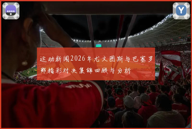 运动新闻2026年尤文图斯与巴塞罗那精彩对决集锦回顾与分析