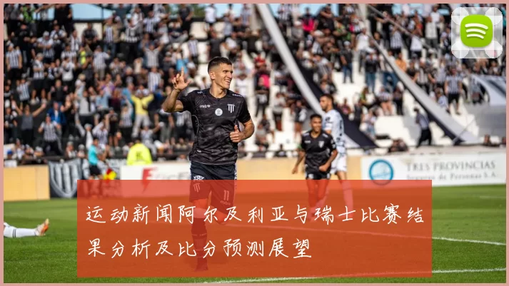 运动新闻阿尔及利亚与瑞士比赛结果分析及比分预测展望