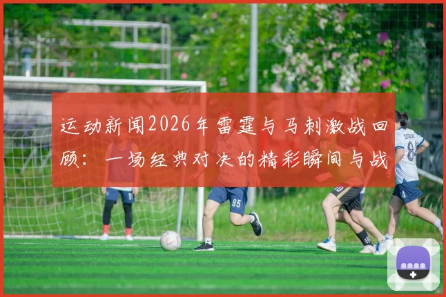 运动新闻2026年雷霆与马刺激战回顾：一场经典对决的精彩瞬间与战术分析