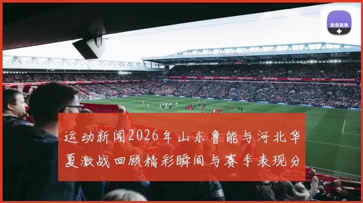 运动新闻2026年山东鲁能与河北华夏激战回顾精彩瞬间与赛季表现分析