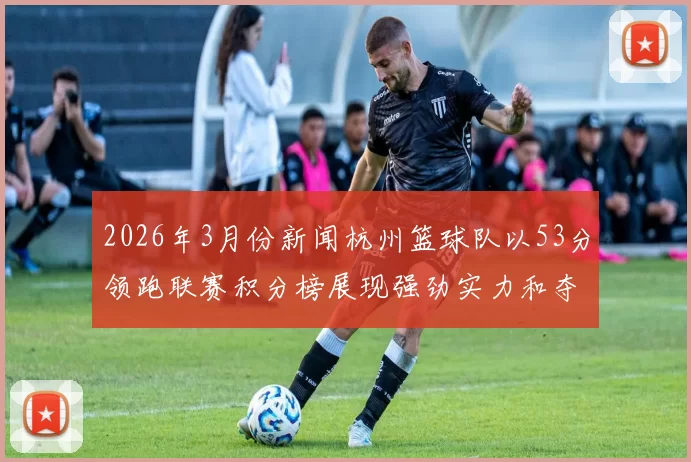 2026年3月份新闻杭州篮球队以53分领跑联赛积分榜展现强劲实力和夺冠希望