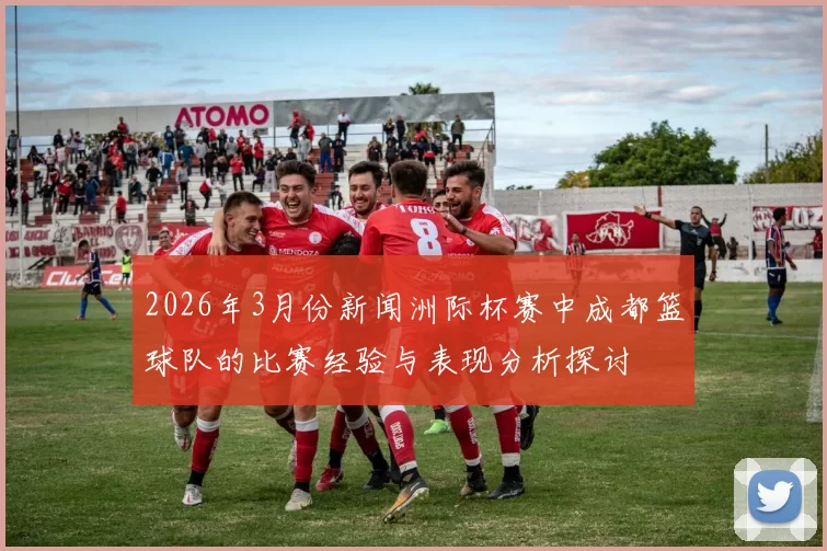2026年3月份新闻洲际杯赛中成都篮球队的比赛经验与表现分析探讨