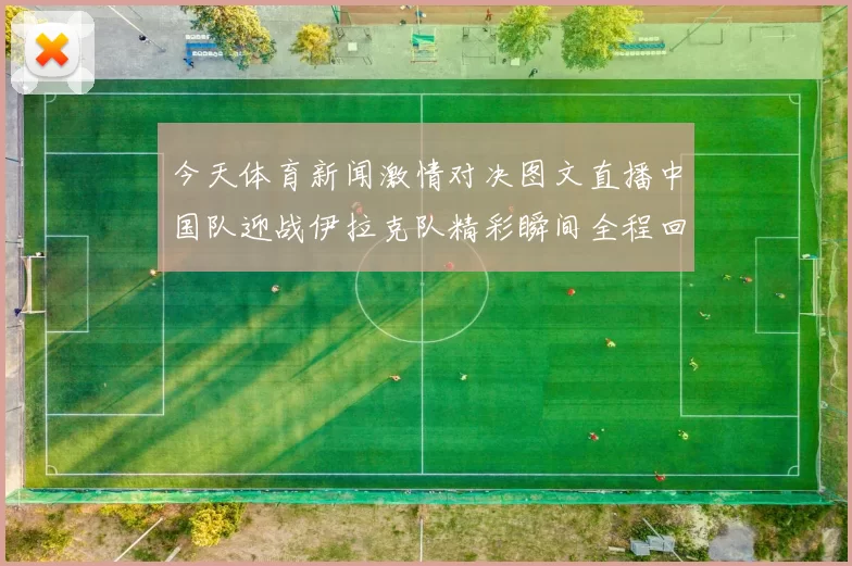 今天体育新闻激情对决图文直播中国队迎战伊拉克队精彩瞬间全程回顾
