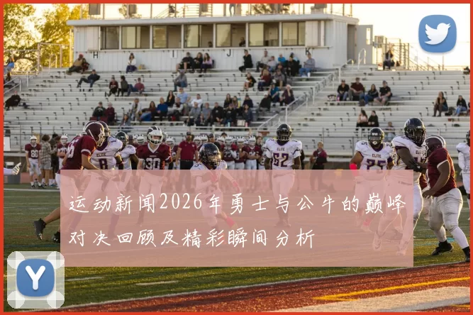 运动新闻2026年勇士与公牛的巅峰对决回顾及精彩瞬间分析