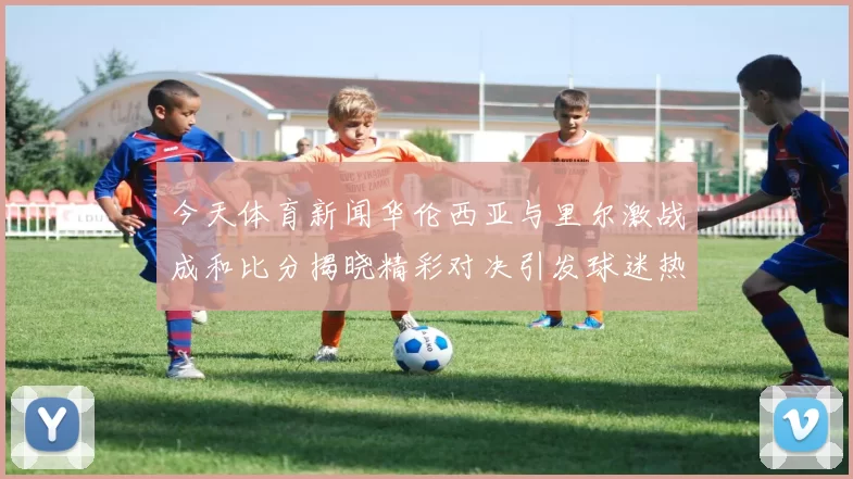 今天体育新闻华伦西亚与里尔激战成和比分揭晓精彩对决引发球迷热议