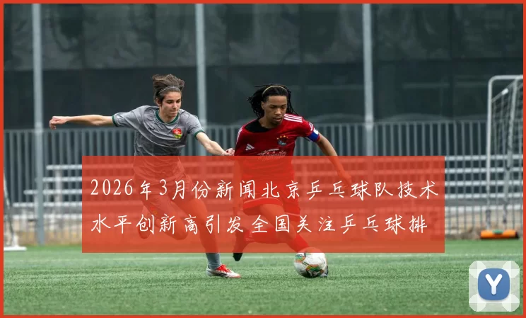 2026年3月份新闻北京乒乓球队技术水平创新高引发全国关注乒乓球排名再攀新高峰