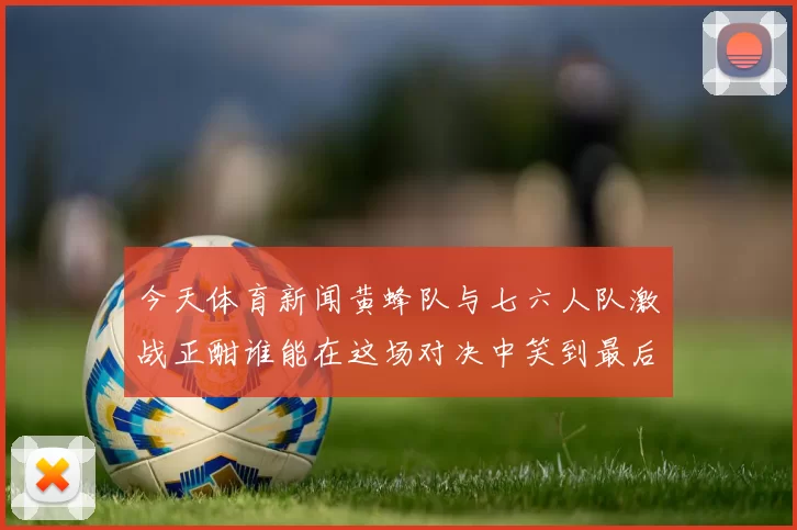 今天体育新闻黄蜂队与七六人队激战正酣谁能在这场对决中笑到最后